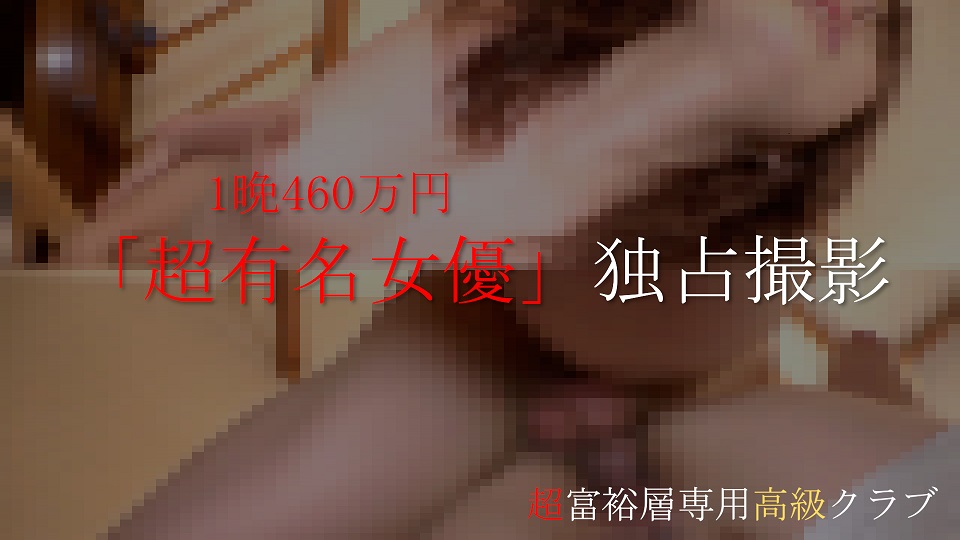 【知名度100%】あの「超有名女優」1晩460万円で高額独占撮影。生中出し含む個撮オリジナル映像。※超富裕層専用高級クラブより