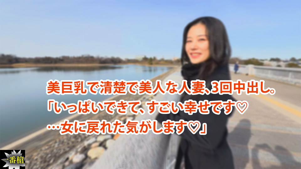 美巨乳で清楚で美人な人妻、3回中出し。 「いっぱいできて、すごい幸せです♡ …女に戻れた気がします♡」